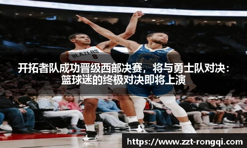 开拓者队成功晋级西部决赛，将与勇士队对决：篮球迷的终极对决即将上演