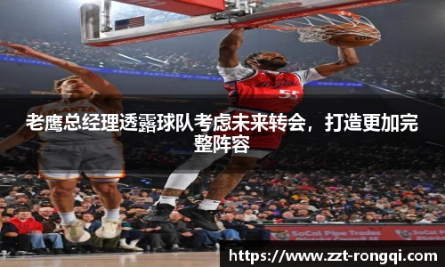 老鹰总经理透露球队考虑未来转会，打造更加完整阵容