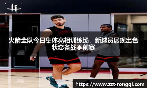 火箭全队今日集体亮相训练场，新球员展现出色状态备战季前赛
